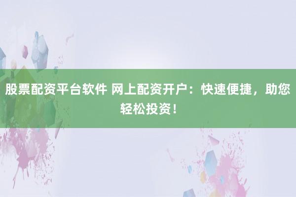 股票配资平台软件 网上配资开户：快速便捷，助您轻松投资！