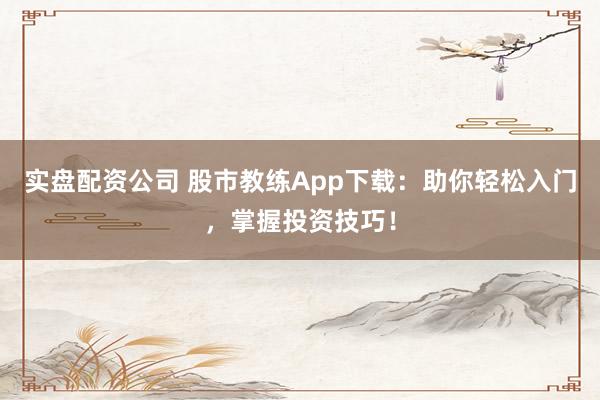 实盘配资公司 股市教练App下载：助你轻松入门，掌握投资技巧！