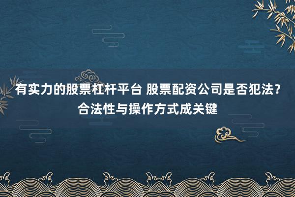 有实力的股票杠杆平台 股票配资公司是否犯法?合法性与操作方式成关键