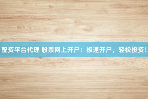 配资平台代理 股票网上开户：极速开户，轻松投资！