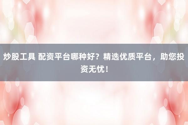 炒股工具 配资平台哪种好？精选优质平台，助您投资无忧！