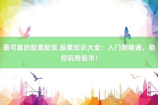 最可靠的股票配资 股票知识大全：入门到精通，助你玩转股市！