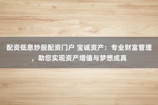 配资低息炒股配资门户 宝诚资产：专业财富管理，助您实现资产增值与梦想成真