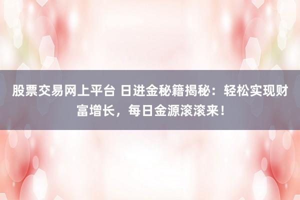 股票交易网上平台 日进金秘籍揭秘：轻松实现财富增长，每日金源滚滚来！