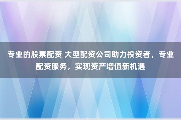 专业的股票配资 大型配资公司助力投资者，专业配资服务，实现资产增值新机遇
