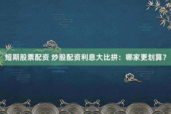 短期股票配资 炒股配资利息大比拼：哪家更划算？