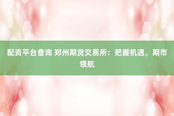 配资平台查询 郑州期货交易所：把握机遇，期市领航