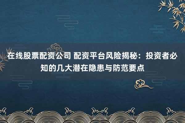 在线股票配资公司 配资平台风险揭秘：投资者必知的几大潜在隐患与防范要点