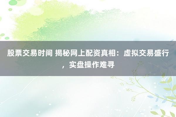股票交易时间 揭秘网上配资真相：虚拟交易盛行，实盘操作难寻