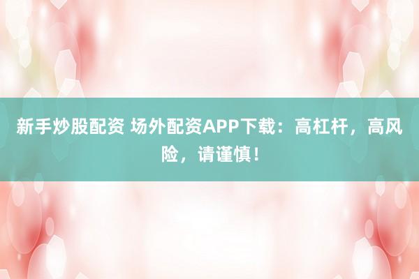 新手炒股配资 场外配资APP下载：高杠杆，高风险，请谨慎！