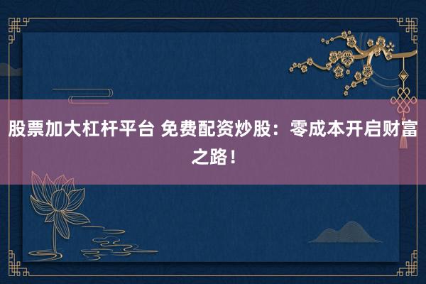 股票加大杠杆平台 免费配资炒股：零成本开启财富之路！