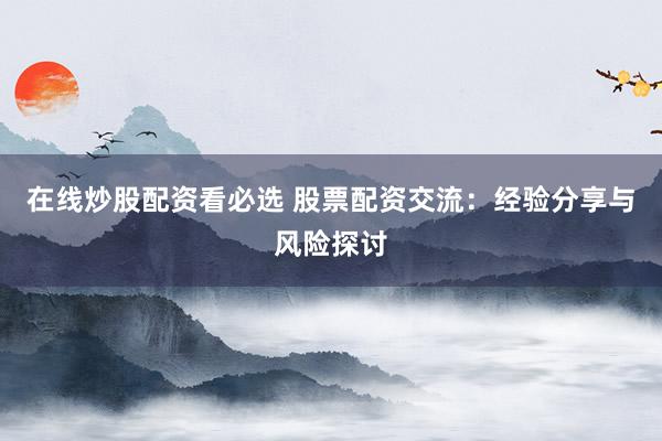在线炒股配资看必选 股票配资交流：经验分享与风险探讨