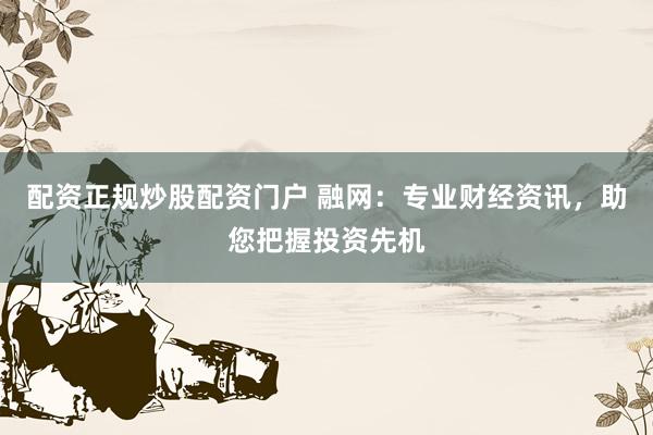 配资正规炒股配资门户 融网：专业财经资讯，助您把握投资先机