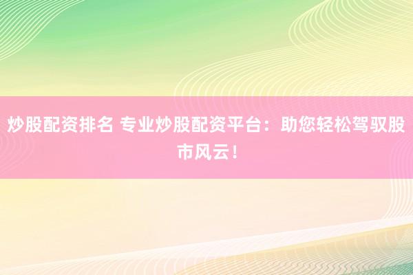 炒股配资排名 专业炒股配资平台：助您轻松驾驭股市风云！