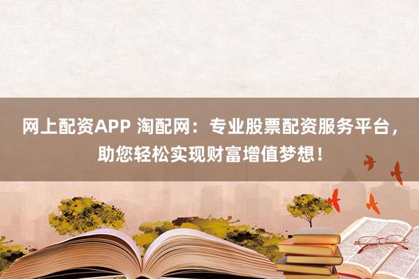 网上配资APP 淘配网：专业股票配资服务平台，助您轻松实现财富增值梦想！
