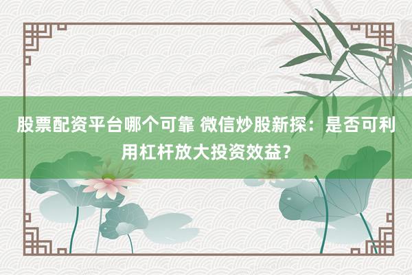 股票配资平台哪个可靠 微信炒股新探：是否可利用杠杆放大投资效益？