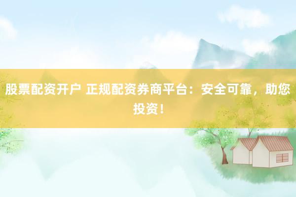 股票配资开户 正规配资券商平台：安全可靠，助您投资！