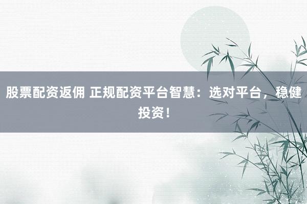 股票配资返佣 正规配资平台智慧：选对平台，稳健投资！