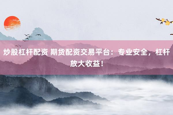 炒股杠杆配资 期货配资交易平台：专业安全，杠杆放大收益！