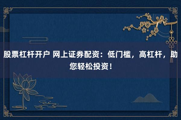 股票杠杆开户 网上证券配资：低门槛，高杠杆，助您轻松投资！