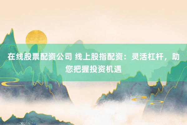 在线股票配资公司 线上股指配资：灵活杠杆，助您把握投资机遇