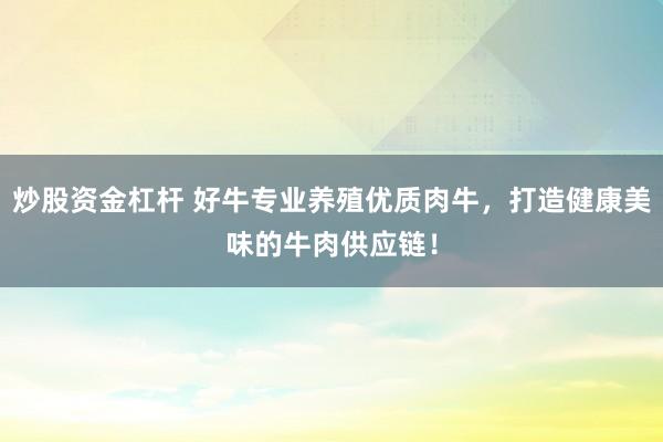 炒股资金杠杆 好牛专业养殖优质肉牛，打造健康美味的牛肉供应链！
