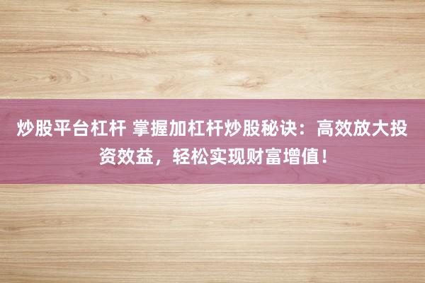 炒股平台杠杆 掌握加杠杆炒股秘诀：高效放大投资效益，轻松实现财富增值！