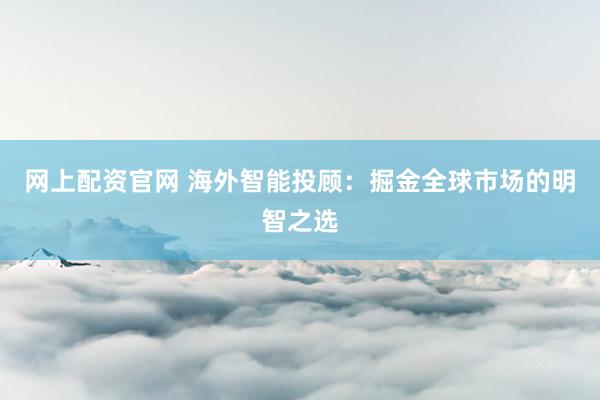 网上配资官网 海外智能投顾：掘金全球市场的明智之选