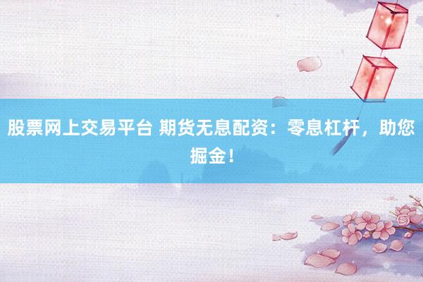 股票网上交易平台 期货无息配资：零息杠杆，助您掘金！