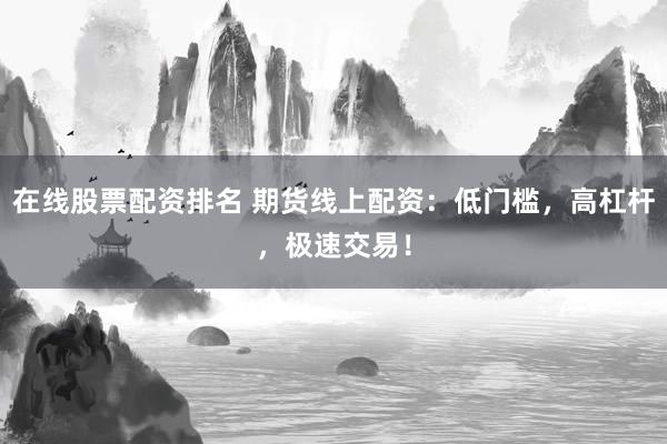 在线股票配资排名 期货线上配资：低门槛，高杠杆，极速交易！