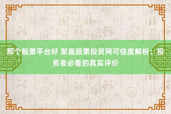 那个股票平台好 聚赢股票投资网可信度解析：投资者必看的真实评价