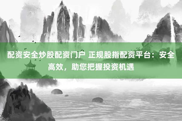 配资安全炒股配资门户 正规股指配资平台：安全高效，助您把握投资机遇