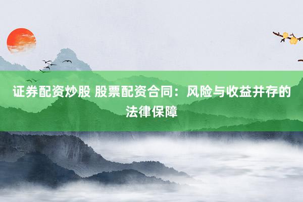 证券配资炒股 股票配资合同：风险与收益并存的法律保障