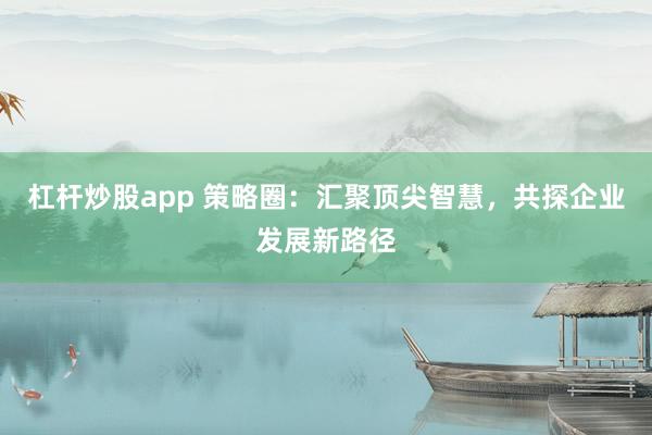 杠杆炒股app 策略圈：汇聚顶尖智慧，共探企业发展新路径