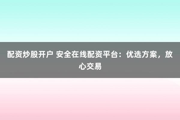 配资炒股开户 安全在线配资平台：优选方案，放心交易