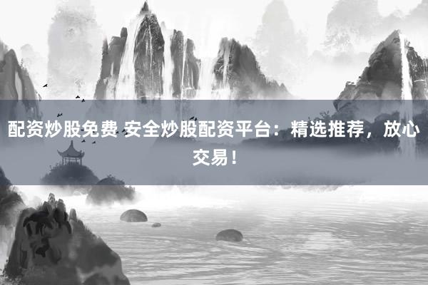 配资炒股免费 安全炒股配资平台：精选推荐，放心交易！