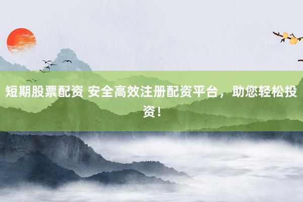 短期股票配资 安全高效注册配资平台，助您轻松投资！