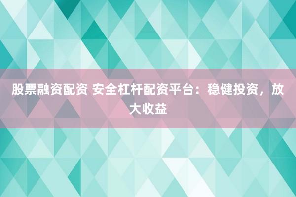 股票融资配资 安全杠杆配资平台：稳健投资，放大收益