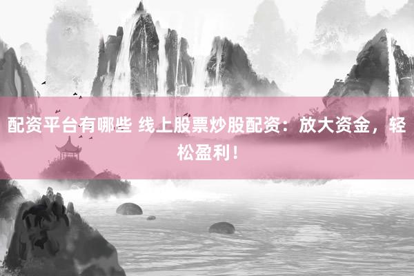 配资平台有哪些 线上股票炒股配资：放大资金，轻松盈利！