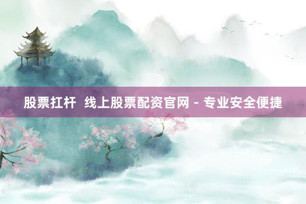 股票扛杆  线上股票配资官网 - 专业安全便捷