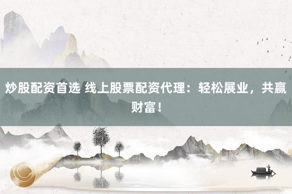 炒股配资首选 线上股票配资代理：轻松展业，共赢财富！