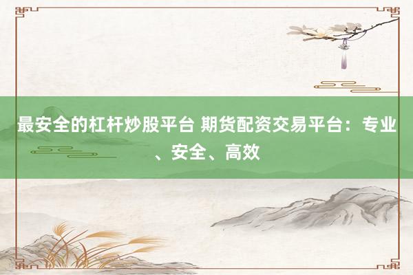 最安全的杠杆炒股平台 期货配资交易平台：专业、安全、高效