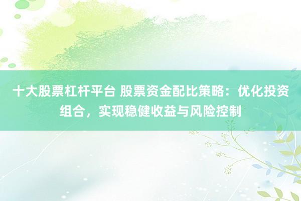 十大股票杠杆平台 股票资金配比策略：优化投资组合，实现稳健收益与风险控制