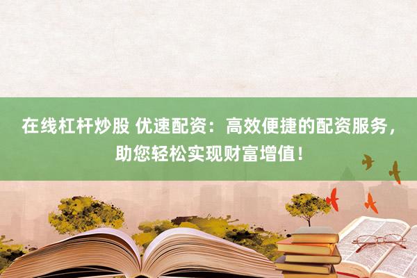 在线杠杆炒股 优速配资：高效便捷的配资服务，助您轻松实现财富增值！
