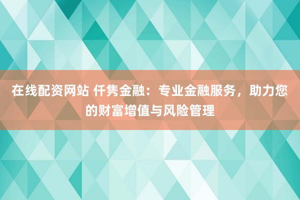 在线配资网站 仟隽金融：专业金融服务，助力您的财富增值与风险管理