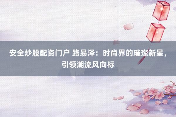 安全炒股配资门户 路易泽：时尚界的璀璨新星，引领潮流风向标
