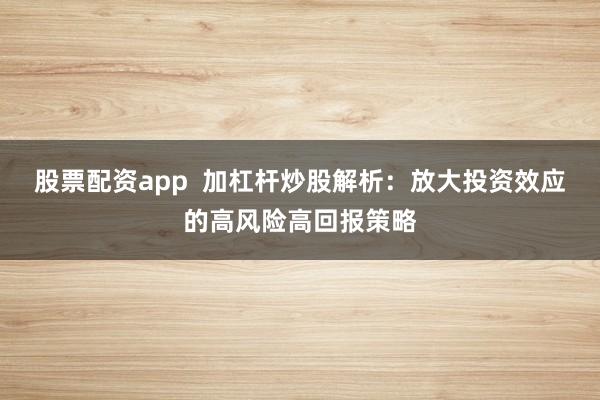 股票配资app  加杠杆炒股解析：放大投资效应的高风险高回报策略
