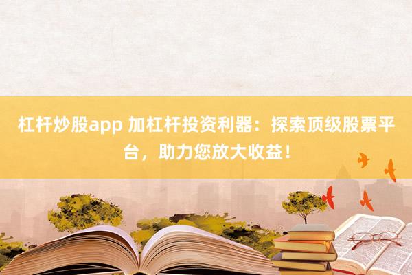杠杆炒股app 加杠杆投资利器：探索顶级股票平台，助力您放大收益！