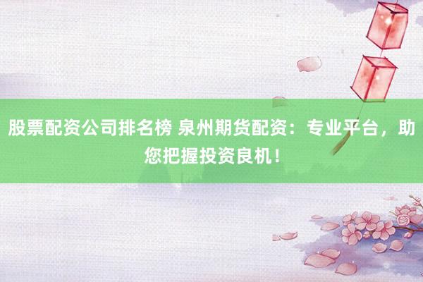 股票配资公司排名榜 泉州期货配资：专业平台，助您把握投资良机！