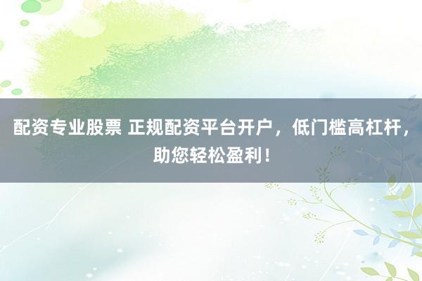配资专业股票 正规配资平台开户，低门槛高杠杆，助您轻松盈利！